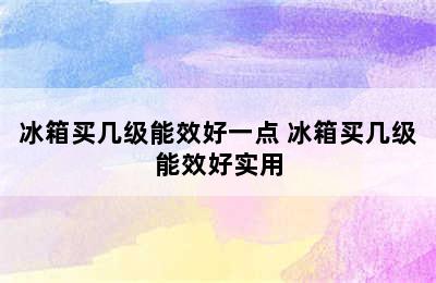 冰箱买几级能效好一点 冰箱买几级能效好实用